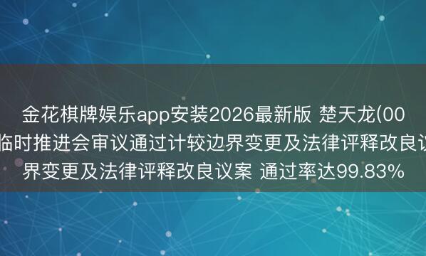 金花棋牌娱乐app安装2026最新版 楚天龙(003040)2026年第二次临时推进会审议通过计较边界变更及法律评释改良议案 通过率达99.83%