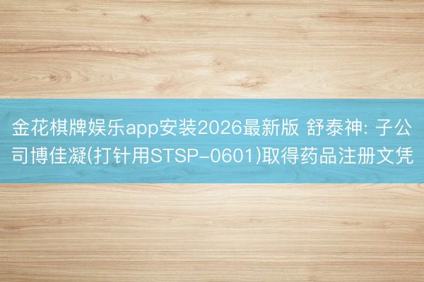 金花棋牌娱乐app安装2026最新版 舒泰神: 子公司博佳凝(打针用STSP-0601)取得药品注册文凭