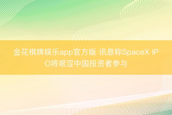 金花棋牌娱乐app官方版 讯息称SpaceX IPO将艰涩中国投资者参与