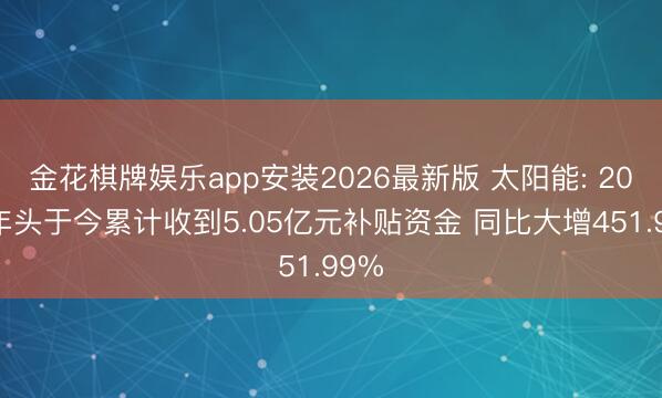 金花棋牌娱乐app安装2026最新版 太阳能: 2026年头于今累计收到5.05亿元补贴资金 同比大增451.99%