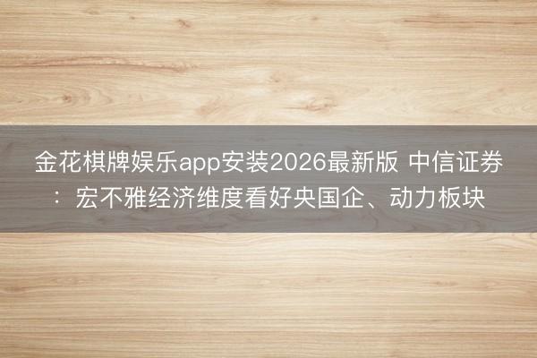 金花棋牌娱乐app安装2026最新版 中信证券：宏不雅经济维度看好央国企、动力板块