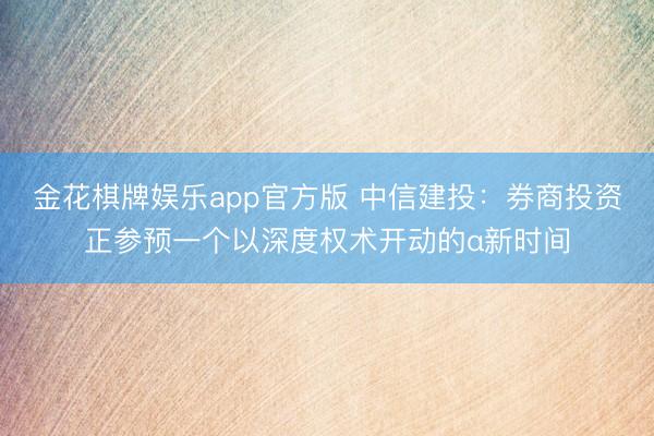 金花棋牌娱乐app官方版 中信建投：券商投资正参预一个以深度权术开动的α新时间