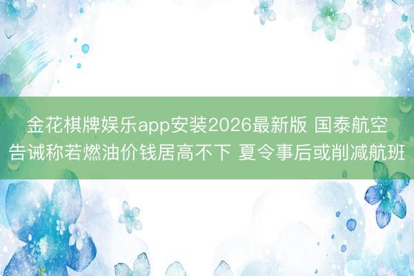金花棋牌娱乐app安装2026最新版 国泰航空告诫称若燃油价钱居高不下 夏令事后或削减航班