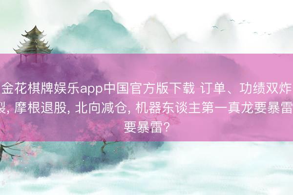 金花棋牌娱乐app中国官方版下载 订单、功绩双炸裂， 摩根退股， 北向减仓， 机器东谈主第一真龙要暴雷?