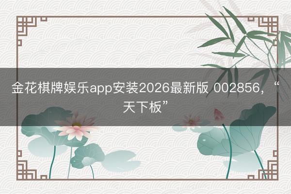 金花棋牌娱乐app安装2026最新版 002856，“天下板”