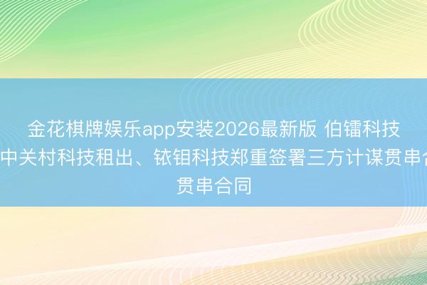 金花棋牌娱乐app安装2026最新版 伯镭科技: 与中关村科技租出、铱钼科技郑重签署三方计谋贯串合同