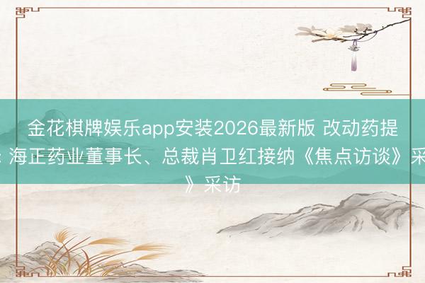 金花棋牌娱乐app安装2026最新版 改动药提速: 海正药业董事长、总裁肖卫红接纳《焦点访谈》采访