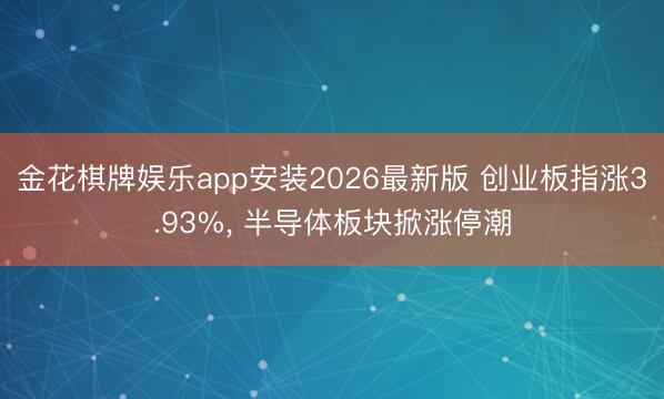 金花棋牌娱乐app安装2026最新版 创业板指涨3.93%, 半导体板块掀涨停潮