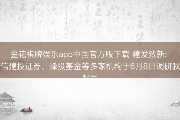 金花棋牌娱乐app中国官方版下载 建发致新: 中信建投证券、蜂投基金等多家机构于6月8日调研我司