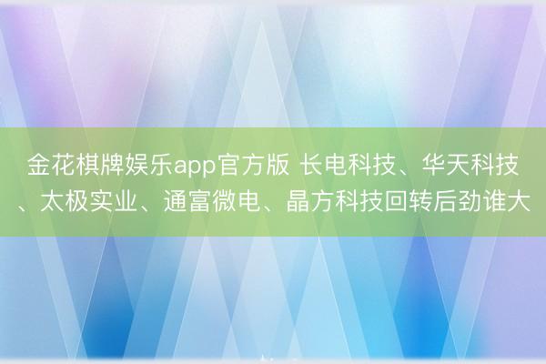 金花棋牌娱乐app官方版 长电科技、华天科技、太极实业、通富微电、晶方科技回转后劲谁大
