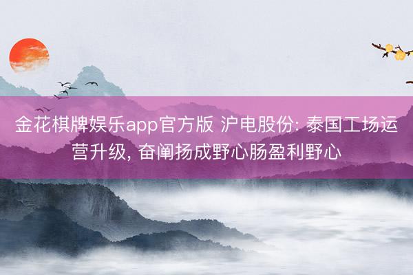 金花棋牌娱乐app官方版 沪电股份: 泰国工场运营升级, 奋阐扬成野心肠盈利野心