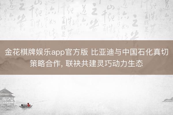 金花棋牌娱乐app官方版 比亚迪与中国石化真切策略合作, 联袂共建灵巧动力生态