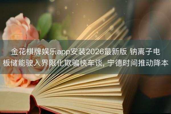 金花棋牌娱乐app安装2026最新版 钠离子电板储能驶入界限化欺骗快车谈, 宁德时间推动降本
