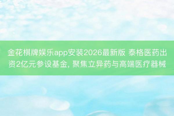 金花棋牌娱乐app安装2026最新版 泰格医药出资2亿元参设基金， 聚焦立异药与高端医疗器械