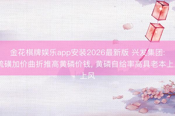金花棋牌娱乐app安装2026最新版 兴发集团: 硫磺加价曲折推高黄磷价钱， 黄磷自给率高具老本上风