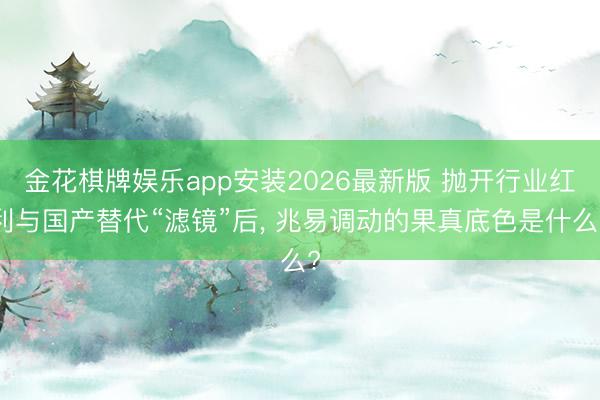 金花棋牌娱乐app安装2026最新版 抛开行业红利与国产替代“滤镜”后， 兆易调动的果真底色是什么?