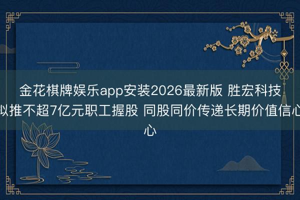 金花棋牌娱乐app安装2026最新版 胜宏科技拟推不超7亿元职工握股 同股同价传递长期价值信心