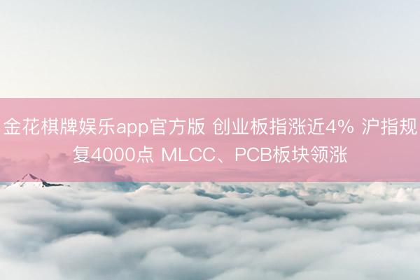 金花棋牌娱乐app官方版 创业板指涨近4% 沪指规复4000点 MLCC、PCB板块领涨