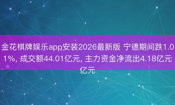 金花棋牌娱乐app安装2026最新版 宁德期间跌1.01%， 成交额44.01亿元， 主力资金净流出4.18亿元