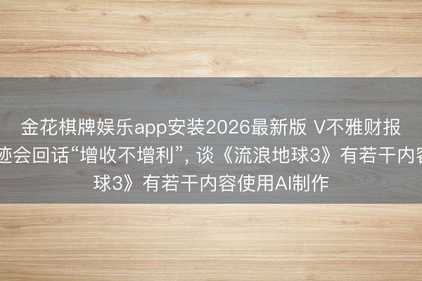 金花棋牌娱乐app安装2026最新版 V不雅财报|中国电影事迹会回话“增收不增利”， 谈《流浪地球3》有若干内容使用AI制作