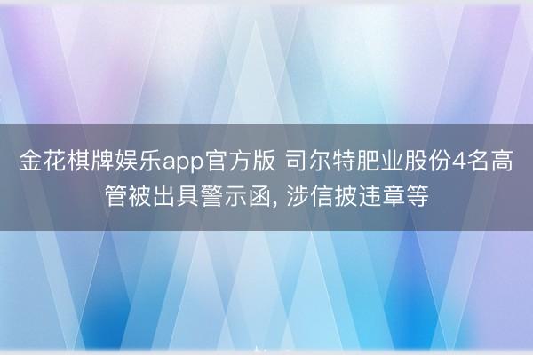 金花棋牌娱乐app官方版 司尔特肥业股份4名高管被出具警示函, 涉信披违章等