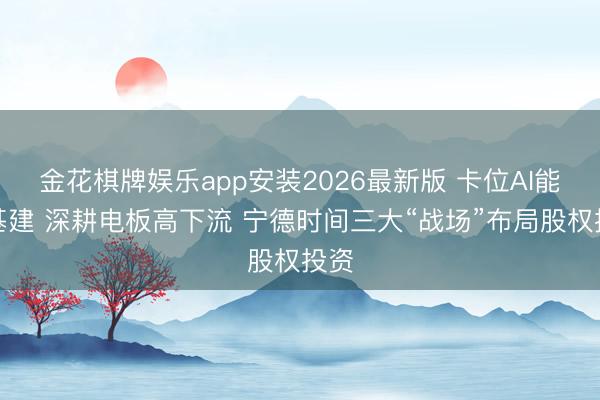 金花棋牌娱乐app安装2026最新版 卡位AI能源基建 深耕电板高下流 宁德时间三大“战场”布局股权投资