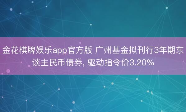 金花棋牌娱乐app官方版 广州基金拟刊行3年期东谈主民币债券， 驱动指令价3.20%