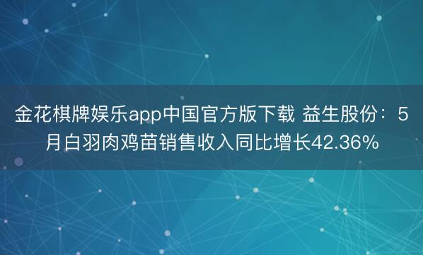 金花棋牌娱乐app中国官方版下载 益生股份：5月白羽肉鸡苗销售收入同比增长42.36%