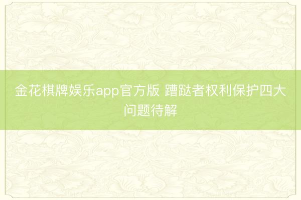 金花棋牌娱乐app官方版 蹧跶者权利保护四大问题待解