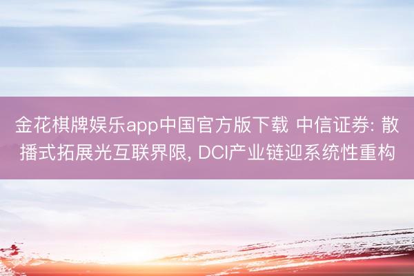 金花棋牌娱乐app中国官方版下载 中信证券: 散播式拓展光互联界限， DCI产业链迎系统性重构