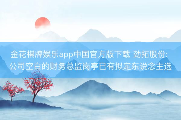 金花棋牌娱乐app中国官方版下载 劲拓股份: 公司空白的财务总监岗亭已有拟定东说念主选