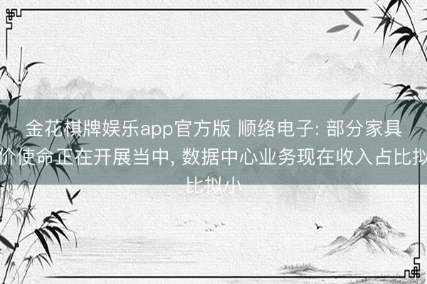 金花棋牌娱乐app官方版 顺络电子: 部分家具加价使命正在开展当中， 数据中心业务现在收入占比拟小