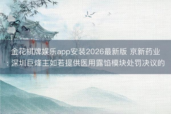 金花棋牌娱乐app安装2026最新版 京新药业: 深圳巨烽主如若提供医用露馅模块处罚决议的