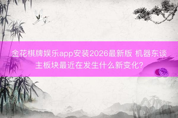 金花棋牌娱乐app安装2026最新版 机器东谈主板块最近在发生什么新变化？