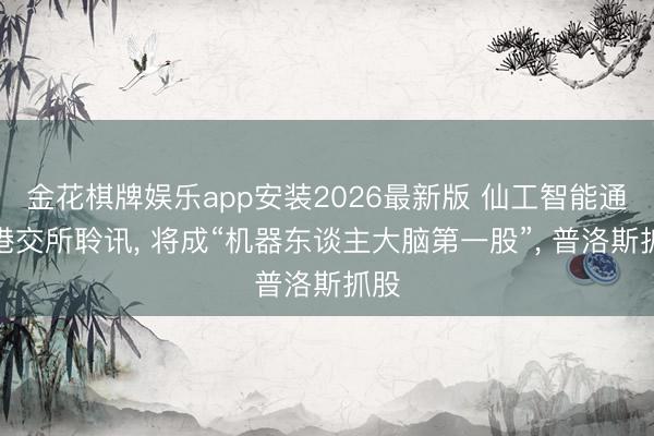 金花棋牌娱乐app安装2026最新版 仙工智能通过港交所聆讯， 将成“机器东谈主大脑第一股”， 普洛斯抓股