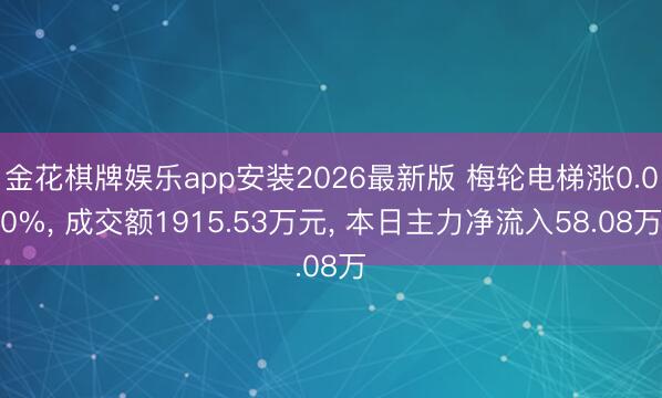 金花棋牌娱乐app安装2026最新版 梅轮电梯涨0.00%, 成交额1915.53万元, 本日主力净流入58.08万