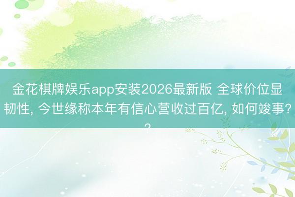 金花棋牌娱乐app安装2026最新版 全球价位显韧性， 今世缘称本年有信心营收过百亿， 如何竣事?