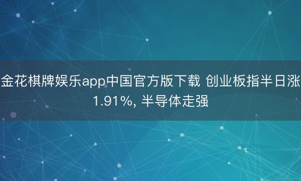 金花棋牌娱乐app中国官方版下载 创业板指半日涨1.91%， 半导体走强