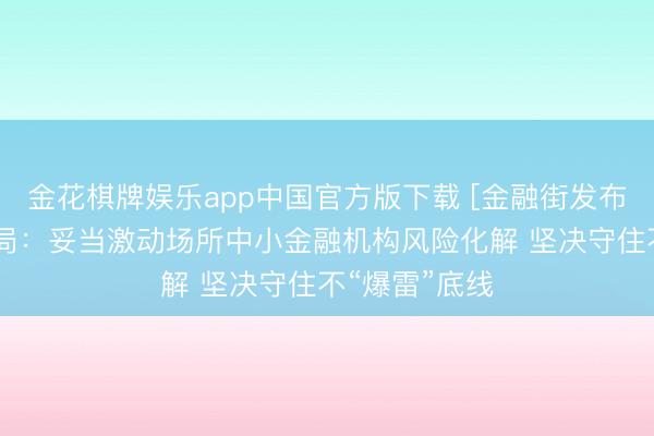 金花棋牌娱乐app中国官方版下载 [金融街发布]金融监管总局：妥当激动场所中小金融机构风险化解 坚决守住不“爆雷”底线