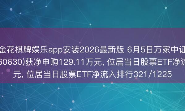 金花棋牌娱乐app安装2026最新版 6月5日万家中证机器东谈主ETF(560630)获净申购129.11万元, 位居当日股票ETF净流入排行321/1225