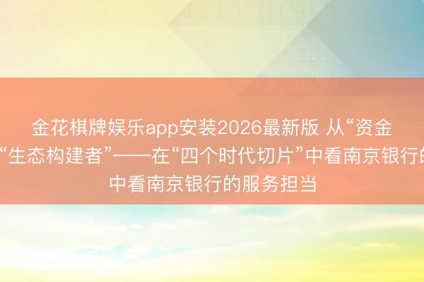 金花棋牌娱乐app安装2026最新版 从“资金提供者”到“生态构建者”——在“四个时代切片”中看南京银行的服务担当