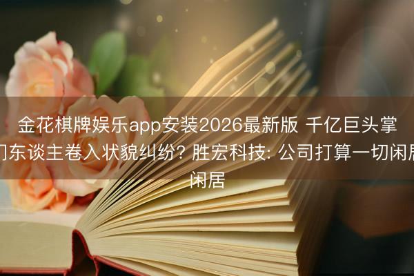 金花棋牌娱乐app安装2026最新版 千亿巨头掌门东谈主卷入状貌纠纷? 胜宏科技: 公司打算一切闲居