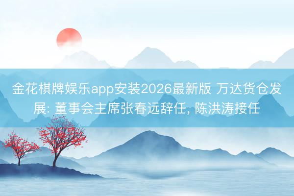 金花棋牌娱乐app安装2026最新版 万达货仓发展: 董事会主席张春远辞任， 陈洪涛接任