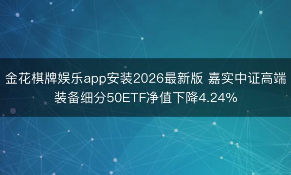 金花棋牌娱乐app安装2026最新版 嘉实中证高端装备细分50ETF净值下降4.24%