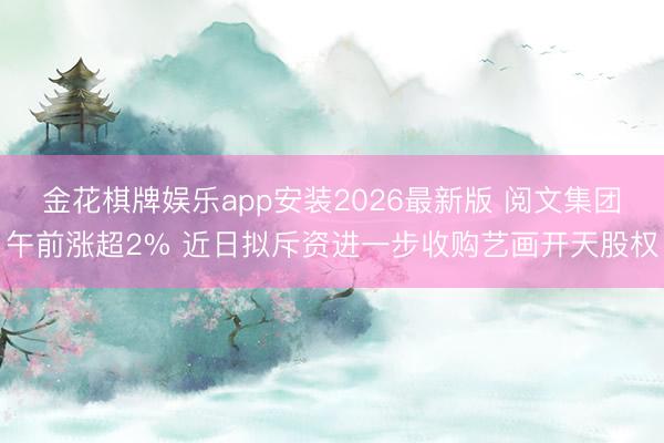金花棋牌娱乐app安装2026最新版 阅文集团午前涨超2% 近日拟斥资进一步收购艺画开天股权