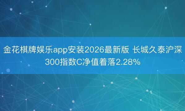 金花棋牌娱乐app安装2026最新版 长城久泰沪深300指数C净值着落2.28%