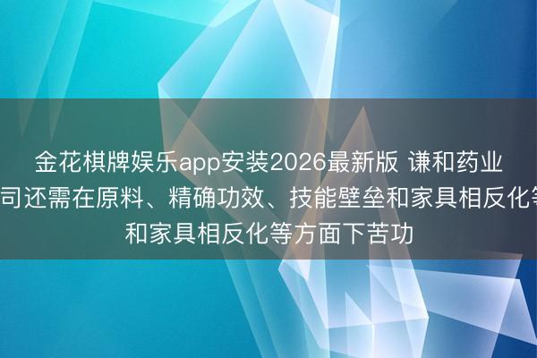 金花棋牌娱乐app安装2026最新版 谦和药业: 深圳三浦公司还需在原料、精确功效、技能壁垒和家具相反化等方面下苦功