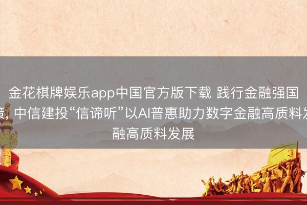 金花棋牌娱乐app中国官方版下载 践行金融强国政策， 中信建投“信谛听”以AI普惠助力数字金融高质料发展