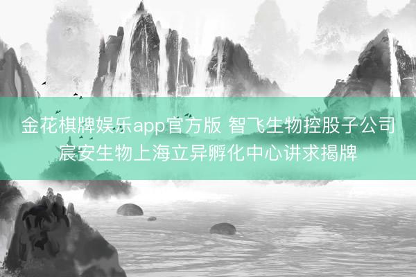 金花棋牌娱乐app官方版 智飞生物控股子公司宸安生物上海立异孵化中心讲求揭牌