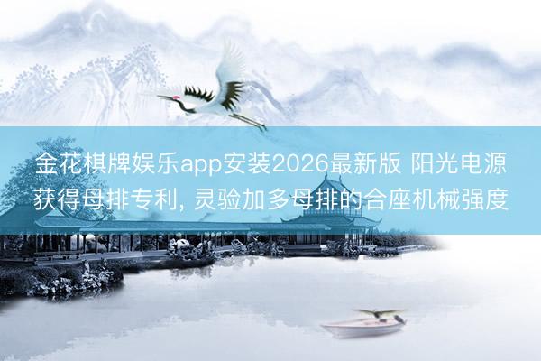 金花棋牌娱乐app安装2026最新版 阳光电源获得母排专利， 灵验加多母排的合座机械强度